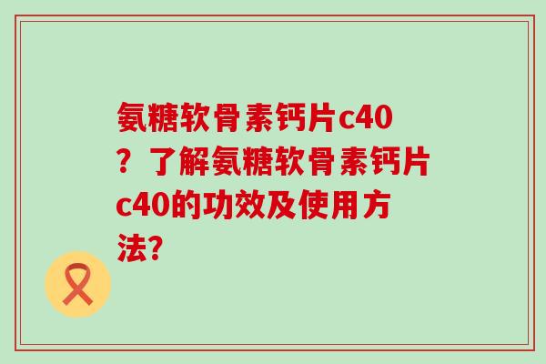 氨糖软骨素钙片c40？了解氨糖软骨素钙片c40的功效及使用方法？-第1张图片-氨糖科普网