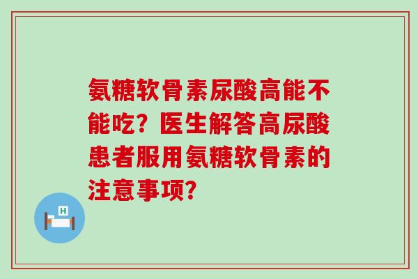 氨糖软骨素尿酸高能不能吃？医生解答高尿酸患者服用氨糖软骨素的注意事项？-第1张图片-氨糖科普网