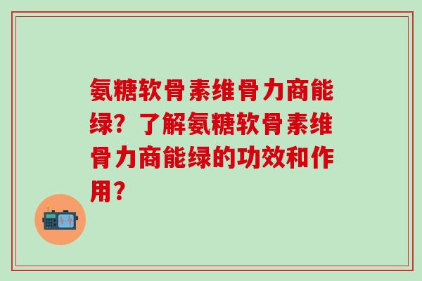 氨糖软骨素维骨力商能绿?了解氨糖软骨素维骨力商能绿的功效和作用?-第1张图片-氨糖科普网 氨糖软骨素维骨力商能绿?了解氨糖软骨素维骨力商能绿的功效和作用?-第1张图片-氨糖科普网
