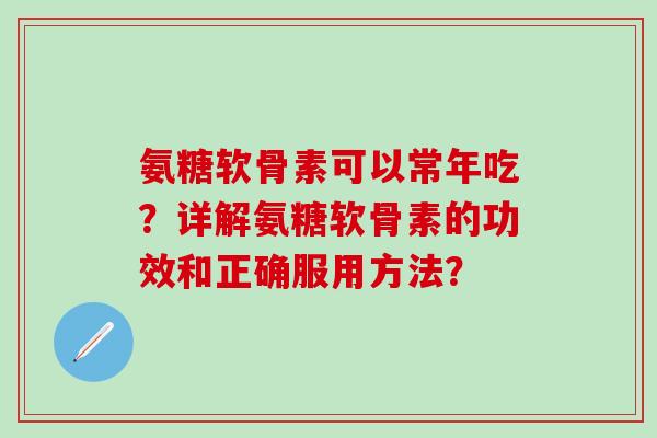 氨糖软骨素可以常年吃？详解氨糖软骨素的功效和正确服用方法？-第1张图片-氨糖科普网