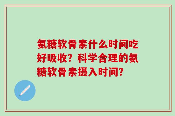 氨糖软骨素什么时间吃好吸收？科学合理的氨糖软骨素摄入时间？-第1张图片-氨糖科普网