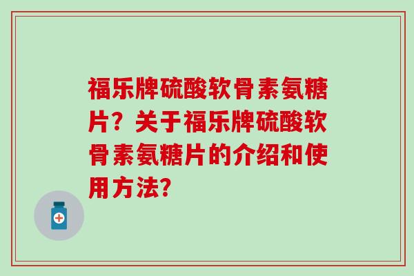 福乐牌硫酸软骨素氨糖片?关于福乐牌硫酸软骨素氨糖片的介绍和使用方法?-第1张图片-氨糖科普网 福乐牌硫酸软骨素氨糖片?关于福乐牌硫酸软骨素氨糖片的介绍和使用方法?-第1张图片-氨糖科普网
