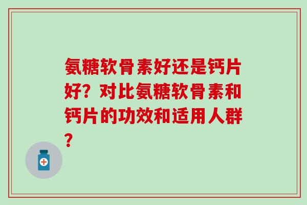 氨糖软骨素好还是钙片好?对比氨糖软骨素和钙片的功效和适用人群?-第1张图片-氨糖科普网 氨糖软骨素好还是钙片好?对比氨糖软骨素和钙片的功效和适用人群?-第1张图片-氨糖科普网
