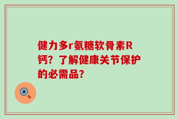 健力多r氨糖软骨素R钙?了解健康关节保护的必需品?-第1张图片-氨糖科普网 健力多r氨糖软骨素R钙?了解健康关节保护的必需品?-第1张图片-氨糖科普网