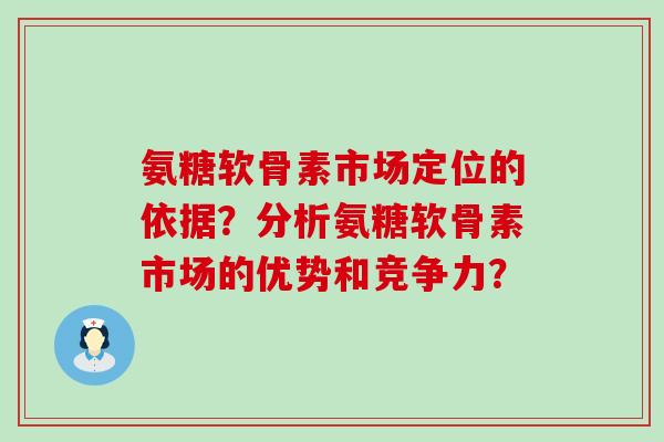 氨糖软骨素市场定位的依据？分析氨糖软骨素市场的优势和竞争力？-第1张图片-氨糖科普网