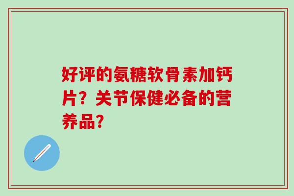 好评的氨糖软骨素加钙片?关节保健必备的营养品?-第1张图片-氨糖科普网 好评的氨糖软骨素加钙片?关节保健必备的营养品?-第1张图片-氨糖科普网
