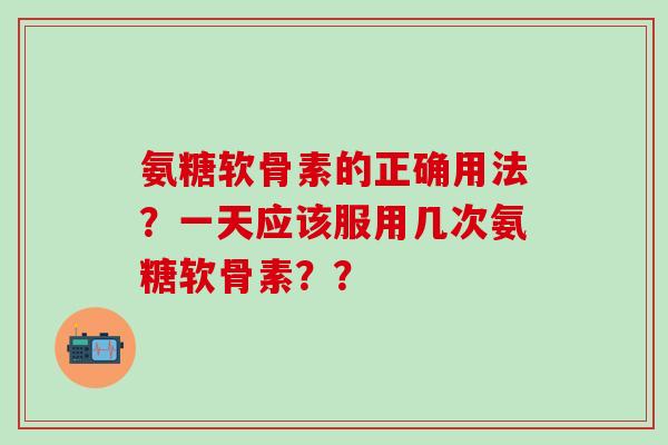 氨糖软骨素的正确用法?一天应该服用几次氨糖软骨素??-第1张图片-氨糖科普网 氨糖软骨素的正确用法?一天应该服用几次氨糖软骨素??-第1张图片-氨糖科普网