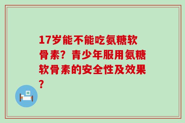 17岁能不能吃氨糖软骨素?青少年服用氨糖软骨素的安全性及效果?-第1张图片-氨糖科普网 17岁能不能吃氨糖软骨素?青少年服用氨糖软骨素的安全性及效果?-第1张图片-氨糖科普网