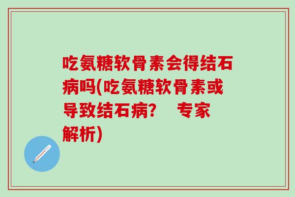 吃氨糖软骨素会得结石病吗(吃氨糖软骨素或导致结石病? 专家解析)-第1张图片-氨糖科普网 吃氨糖软骨素会得结石病吗(吃氨糖软骨素或导致结石病? 专家解析)-第1张图片-氨糖科普网