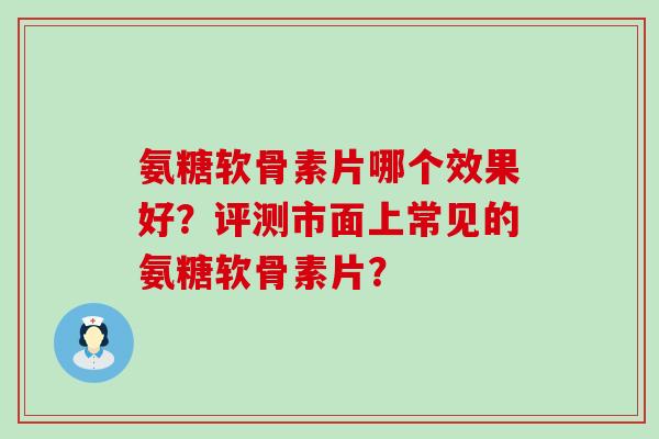 氨糖软骨素片哪个效果好?评测市面上常见的氨糖软骨素片?-第1张图片-氨糖科普网 氨糖软骨素片哪个效果好?评测市面上常见的氨糖软骨素片?-第1张图片-氨糖科普网