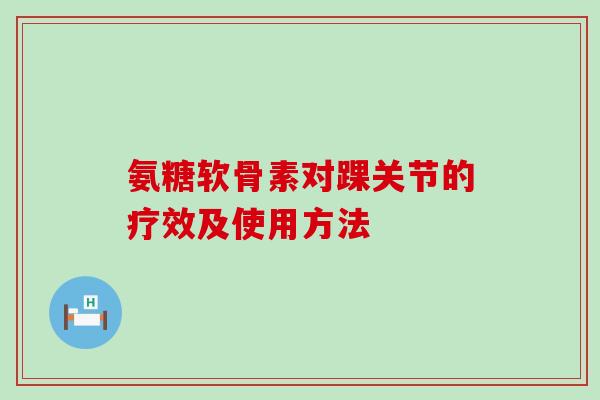 氨糖软骨素对踝关节的疗效及使用方法-第1张图片-氨糖科普网 氨糖软骨素对踝关节的疗效及使用方法-第1张图片-氨糖科普网
