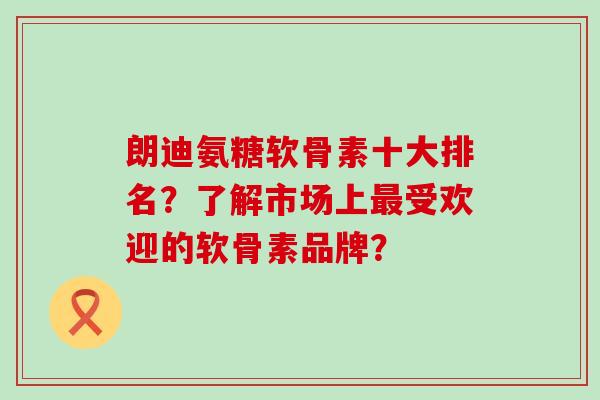 朗迪氨糖软骨素十大排名？了解市场上最受欢迎的软骨素品牌？-第1张图片-氨糖科普网