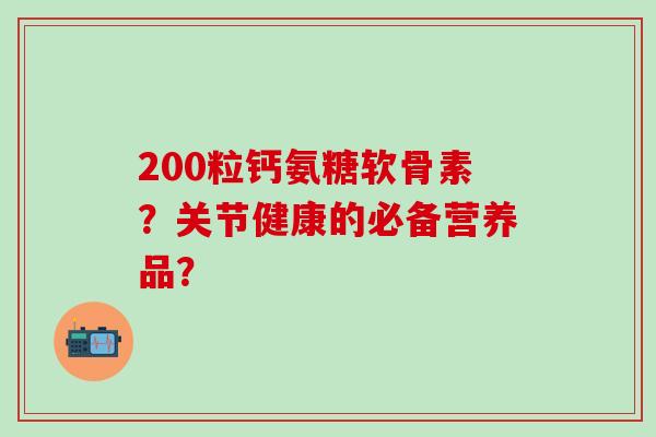 200粒钙氨糖软骨素？关节健康的必备营养品？-第1张图片-氨糖科普网