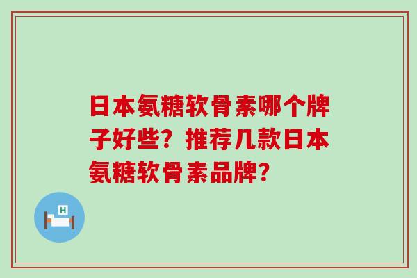 日本氨糖软骨素哪个牌子好些?推荐几款日本氨糖软骨素品牌?-第1张图片-氨糖科普网 日本氨糖软骨素哪个牌子好些?推荐几款日本氨糖软骨素品牌?-第1张图片-氨糖科普网