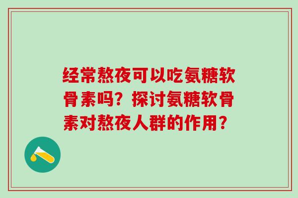 经常熬夜可以吃氨糖软骨素吗？探讨氨糖软骨素对熬夜人群的作用？-第1张图片-氨糖科普网