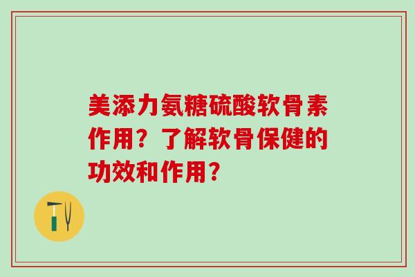 美添力氨糖硫酸软骨素作用?了解软骨保健的功效和作用?-第1张图片-氨糖科普网 美添力氨糖硫酸软骨素作用?了解软骨保健的功效和作用?-第1张图片-氨糖科普网