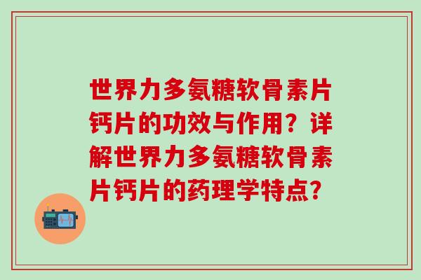 世界力多氨糖软骨素片钙片的功效与作用?详解世界力多氨糖软骨素片钙片的药理学特点?-第1张图片-氨糖科普网 世界力多氨糖软骨素片钙片的功效与作用?详解世界力多氨糖软骨素片钙片的药理学特点?-第1张图片-氨糖科普网