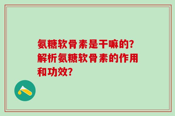 氨糖软骨素是干嘛的?解析氨糖软骨素的作用和功效?-第1张图片-氨糖科普网 氨糖软骨素是干嘛的?解析氨糖软骨素的作用和功效?-第1张图片-氨糖科普网