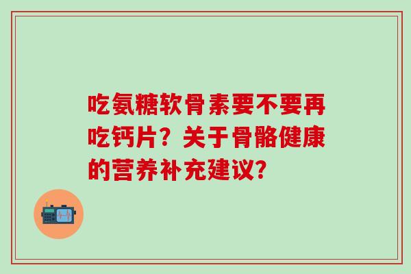 吃氨糖软骨素要不要再吃钙片？关于骨骼健康的营养补充建议？-第1张图片-氨糖科普网