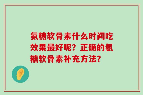 氨糖软骨素什么时间吃效果最好呢?正确的氨糖软骨素补充方法?-第1张图片-氨糖科普网 氨糖软骨素什么时间吃效果最好呢?正确的氨糖软骨素补充方法?-第1张图片-氨糖科普网