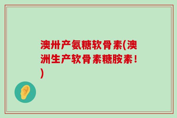 澳卅产氨糖软骨素(澳洲生产软骨素糖胺素!)-第1张图片-氨糖科普网 澳卅产氨糖软骨素(澳洲生产软骨素糖胺素!)-第1张图片-氨糖科普网