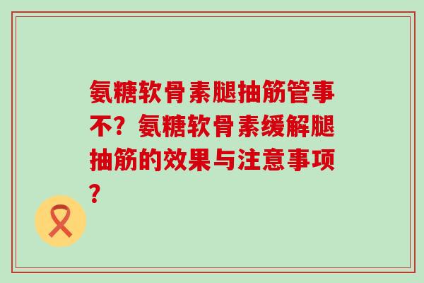 氨糖软骨素腿抽筋管事不？氨糖软骨素缓解腿抽筋的效果与注意事项？-第1张图片-氨糖科普网