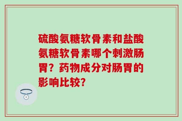 硫酸氨糖软骨素和盐酸氨糖软骨素哪个刺激肠胃?药物成分对肠胃的影响比较?-第1张图片-氨糖科普网 硫酸氨糖软骨素和盐酸氨糖软骨素哪个刺激肠胃?药物成分对肠胃的影响比较?-第1张图片-氨糖科普网