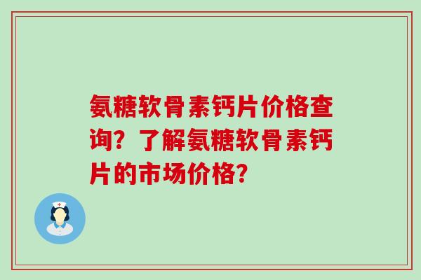 氨糖软骨素钙片价格查询？了解氨糖软骨素钙片的市场价格？-第1张图片-氨糖科普网