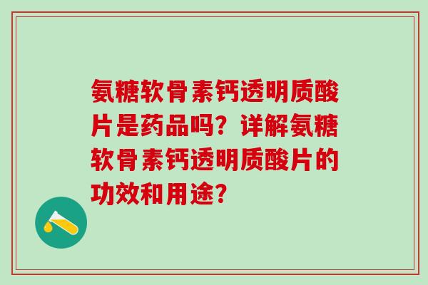 氨糖软骨素钙透明质酸片是药品吗?详解氨糖软骨素钙透明质酸片的功效和用途?-第1张图片-氨糖科普网 氨糖软骨素钙透明质酸片是药品吗?详解氨糖软骨素钙透明质酸片的功效和用途?-第1张图片-氨糖科普网