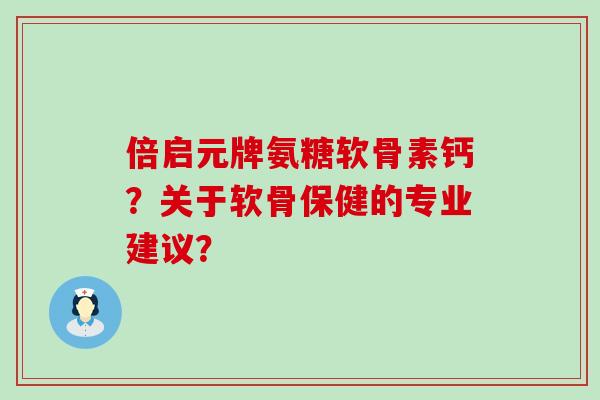 倍启元牌氨糖软骨素钙？关于软骨保健的专业建议？-第1张图片-氨糖科普网
