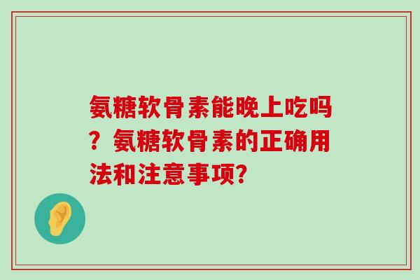 氨糖软骨素能晚上吃吗?氨糖软骨素的正确用法和注意事项?-第1张图片-氨糖科普网 氨糖软骨素能晚上吃吗?氨糖软骨素的正确用法和注意事项?-第1张图片-氨糖科普网