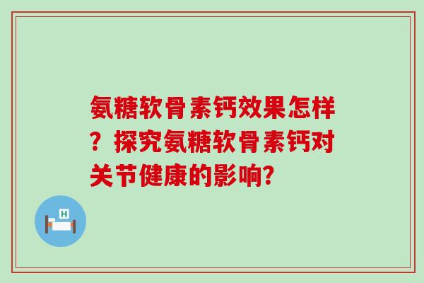 氨糖软骨素钙效果怎样?探究氨糖软骨素钙对关节健康的影响?-第1张图片-氨糖科普网 氨糖软骨素钙效果怎样?探究氨糖软骨素钙对关节健康的影响?-第1张图片-氨糖科普网