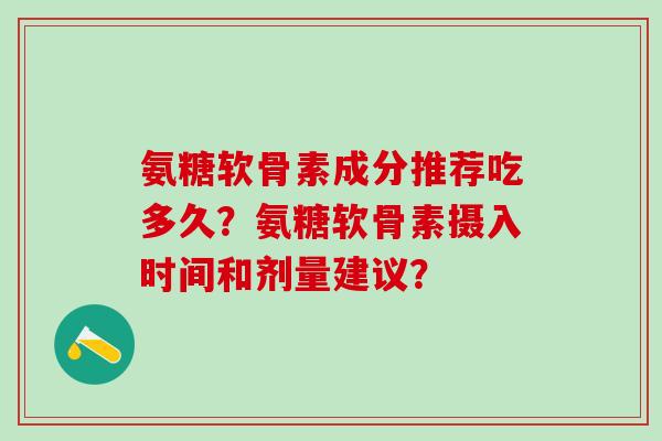 氨糖软骨素成分推荐吃多久?氨糖软骨素摄入时间和剂量建议?-第1张图片-氨糖科普网 氨糖软骨素成分推荐吃多久?氨糖软骨素摄入时间和剂量建议?-第1张图片-氨糖科普网