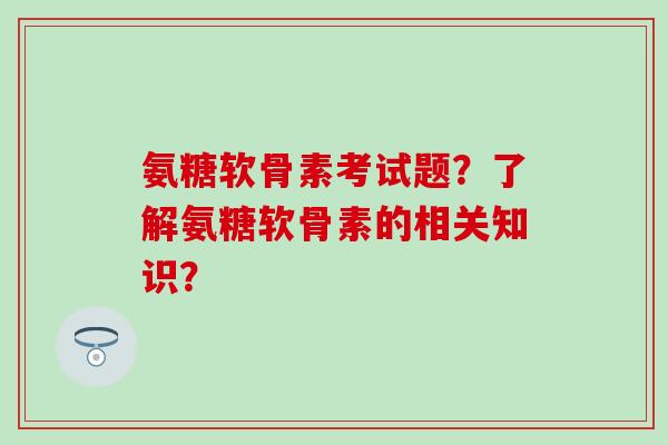 氨糖软骨素考试题?了解氨糖软骨素的相关知识?-第1张图片-氨糖科普网 氨糖软骨素考试题?了解氨糖软骨素的相关知识?-第1张图片-氨糖科普网