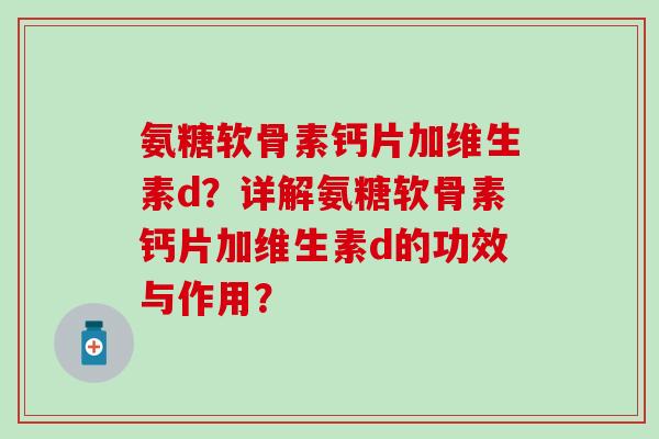 氨糖软骨素钙片加维生素d?详解氨糖软骨素钙片加维生素d的功效与作用?-第1张图片-氨糖科普网 氨糖软骨素钙片加维生素d?详解氨糖软骨素钙片加维生素d的功效与作用?-第1张图片-氨糖科普网