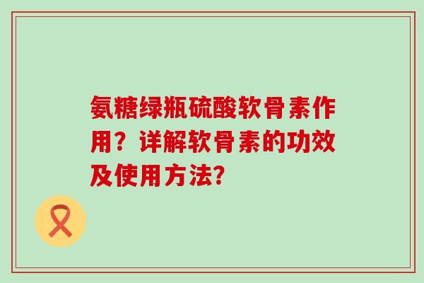 氨糖绿瓶硫酸软骨素作用?详解软骨素的功效及使用方法?-第1张图片-氨糖科普网 氨糖绿瓶硫酸软骨素作用?详解软骨素的功效及使用方法?-第1张图片-氨糖科普网
