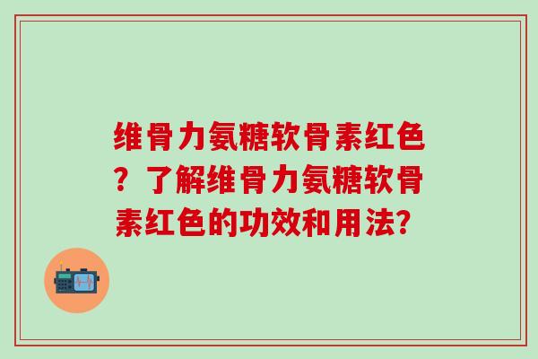 维骨力氨糖软骨素红色?了解维骨力氨糖软骨素红色的功效和用法?-第1张图片-氨糖科普网 维骨力氨糖软骨素红色?了解维骨力氨糖软骨素红色的功效和用法?-第1张图片-氨糖科普网