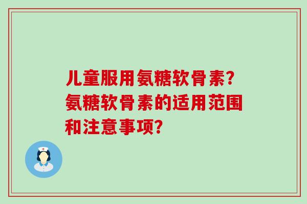 儿童服用氨糖软骨素？氨糖软骨素的适用范围和注意事项？-第1张图片-氨糖科普网