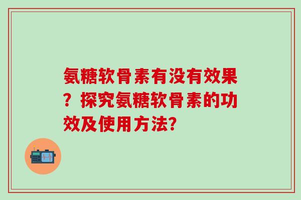 氨糖软骨素有没有效果?探究氨糖软骨素的功效及使用方法?-第1张图片-氨糖科普网 氨糖软骨素有没有效果?探究氨糖软骨素的功效及使用方法?-第1张图片-氨糖科普网