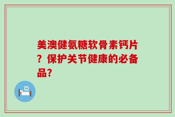 美澳健氨糖软骨素钙片?保护关节健康的必备品?-第1张图片-氨糖科普网 美澳健氨糖软骨素钙片?保护关节健康的必备品?-第1张图片-氨糖科普网