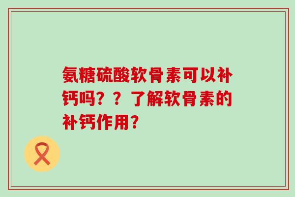 氨糖硫酸软骨素可以补钙吗??了解软骨素的补钙作用?-第1张图片-氨糖科普网 氨糖硫酸软骨素可以补钙吗??了解软骨素的补钙作用?-第1张图片-氨糖科普网