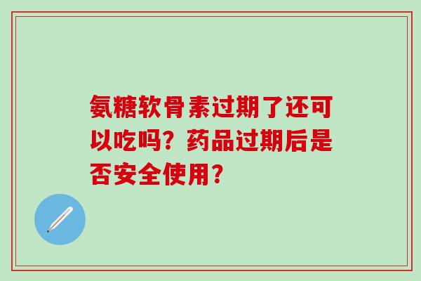 氨糖软骨素过期了还可以吃吗？药品过期后是否安全使用？-第1张图片-氨糖科普网