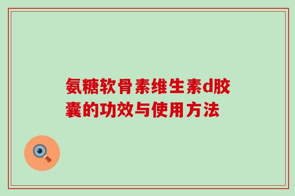 氨糖软骨素维生素d胶囊的功效与使用方法-第1张图片-氨糖科普网 氨糖软骨素维生素d胶囊的功效与使用方法-第1张图片-氨糖科普网