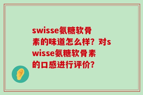 swisse氨糖软骨素的味道怎么样？对swisse氨糖软骨素的口感进行评价？-第1张图片-氨糖科普网