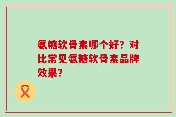 氨糖软骨素哪个好?对比常见氨糖软骨素品牌效果?-第1张图片-氨糖科普网 氨糖软骨素哪个好?对比常见氨糖软骨素品牌效果?-第1张图片-氨糖科普网