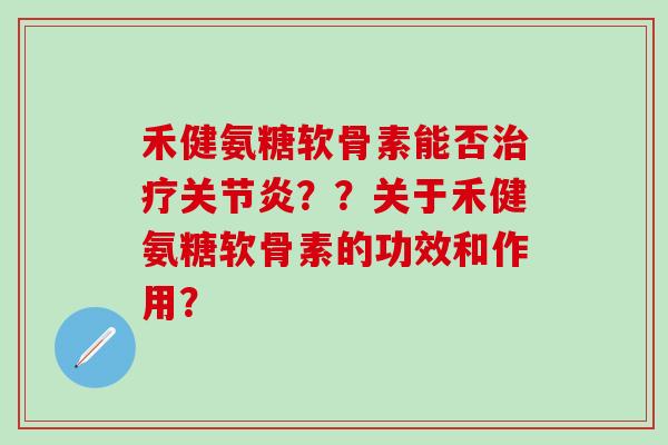 禾健氨糖软骨素能否治疗关节炎??关于禾健氨糖软骨素的功效和作用?-第1张图片-氨糖科普网 禾健氨糖软骨素能否治疗关节炎??关于禾健氨糖软骨素的功效和作用?-第1张图片-氨糖科普网