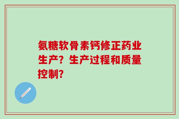 氨糖软骨素钙修正药业生产?生产过程和质量控制?-第1张图片-氨糖科普网 氨糖软骨素钙修正药业生产?生产过程和质量控制?-第1张图片-氨糖科普网