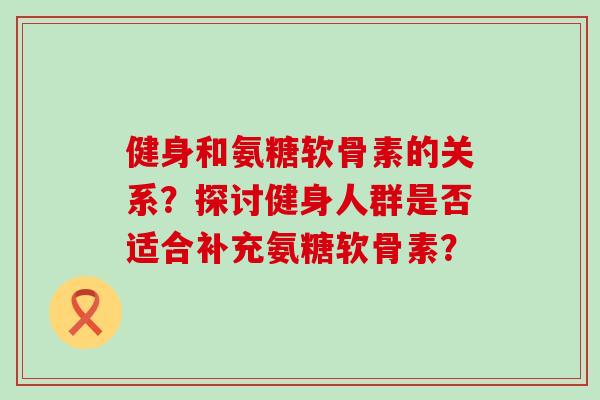 健身和氨糖软骨素的关系?探讨健身人群是否适合补充氨糖软骨素?-第1张图片-氨糖科普网 健身和氨糖软骨素的关系?探讨健身人群是否适合补充氨糖软骨素?-第1张图片-氨糖科普网