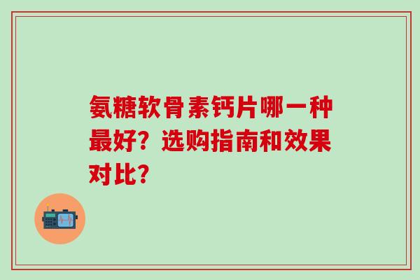 氨糖软骨素钙片哪一种最好?选购指南和效果对比?-第1张图片-氨糖科普网 氨糖软骨素钙片哪一种最好?选购指南和效果对比?-第1张图片-氨糖科普网
