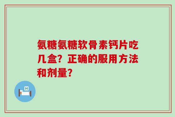 氨糖氨糖软骨素钙片吃几盒?正确的服用方法和剂量?-第1张图片-氨糖科普网 氨糖氨糖软骨素钙片吃几盒?正确的服用方法和剂量?-第1张图片-氨糖科普网